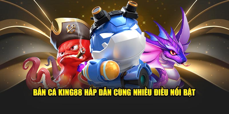 Bắn cá ​​King88 hấp dẫn cùng nhiều điều nổi bật